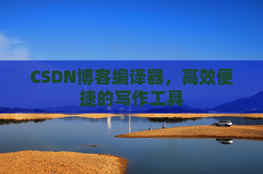 CSDN博客编译器，高效便捷的写作工具